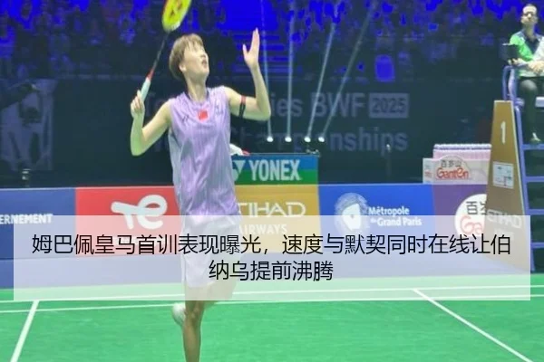 姆巴佩皇马首训表现曝光，速度与默契同时在线让伯纳乌提前沸腾 - kaiyun
