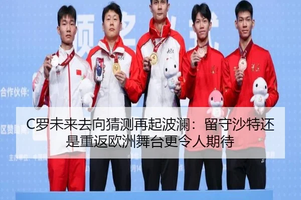 C罗未来去向猜测再起波澜：留守沙特还是重返欧洲舞台更令人期待